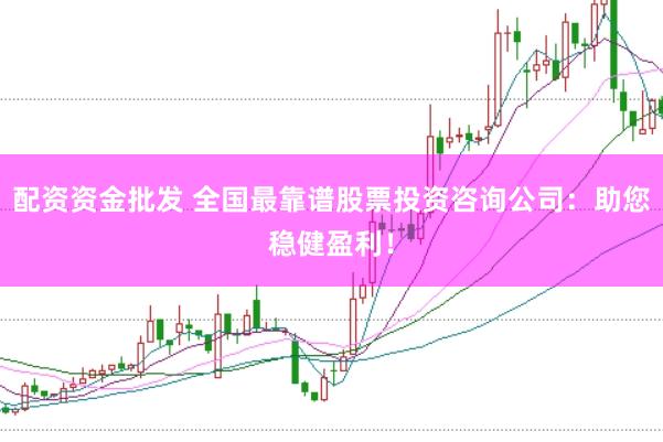 配资资金批发 全国最靠谱股票投资咨询公司：助您稳健盈利！