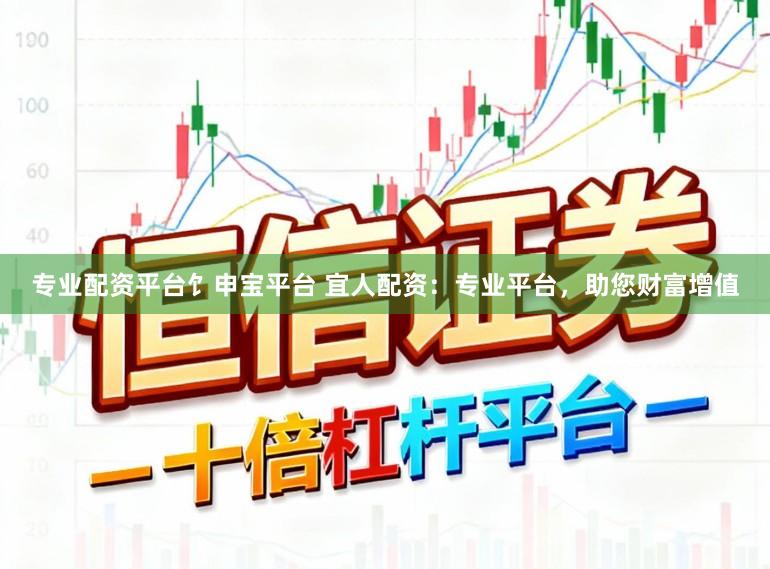专业配资平台饣申宝平台 宜人配资：专业平台，助您财富增值
