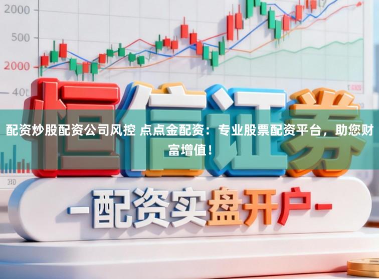 配资炒股配资公司风控 点点金配资：专业股票配资平台，助您财富增值！