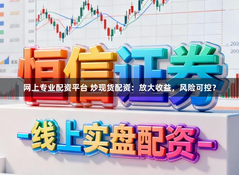网上专业配资平台 炒现货配资：放大收益，风险可控？