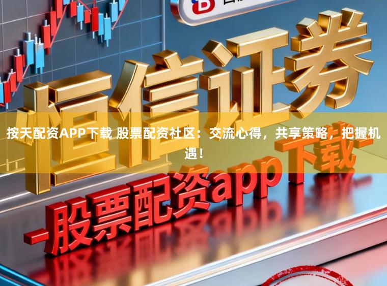 按天配资APP下载 股票配资社区：交流心得，共享策略，把握机遇！