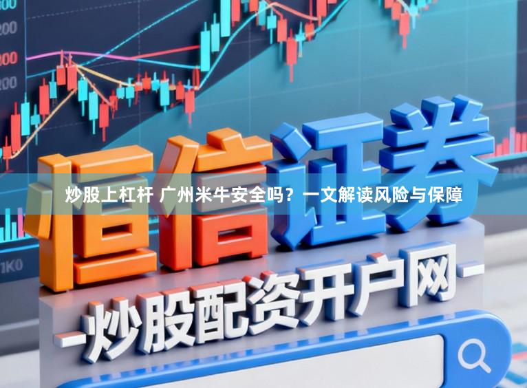 炒股上杠杆 广州米牛安全吗？一文解读风险与保障
